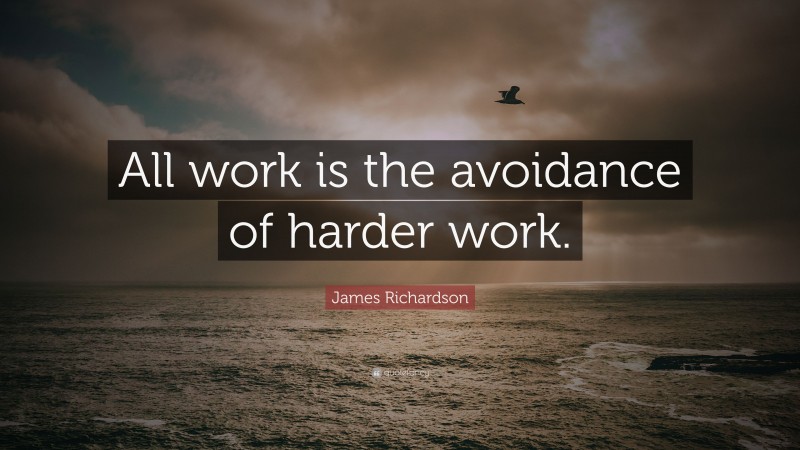 James Richardson Quote: “All work is the avoidance of harder work.”