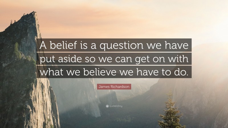 James Richardson Quote: “A belief is a question we have put aside so we can get on with what we believe we have to do.”