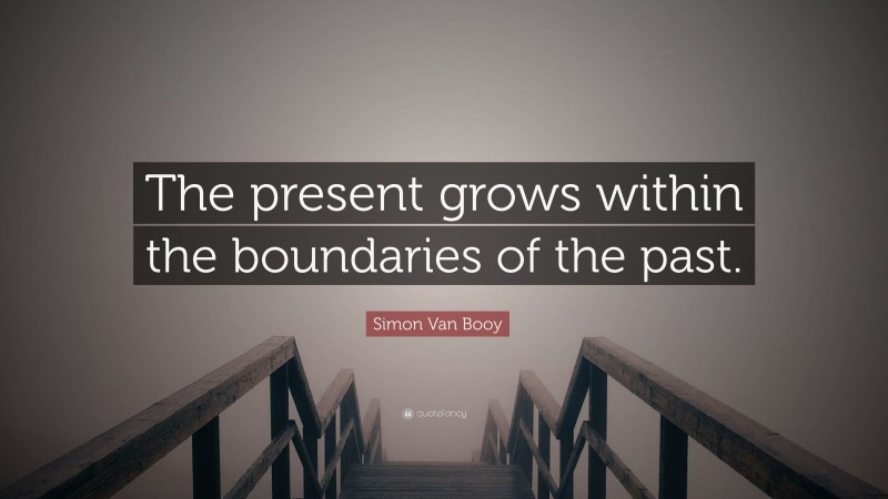 Simon Van Booy Quote: “The present grows within the boundaries of the past.”