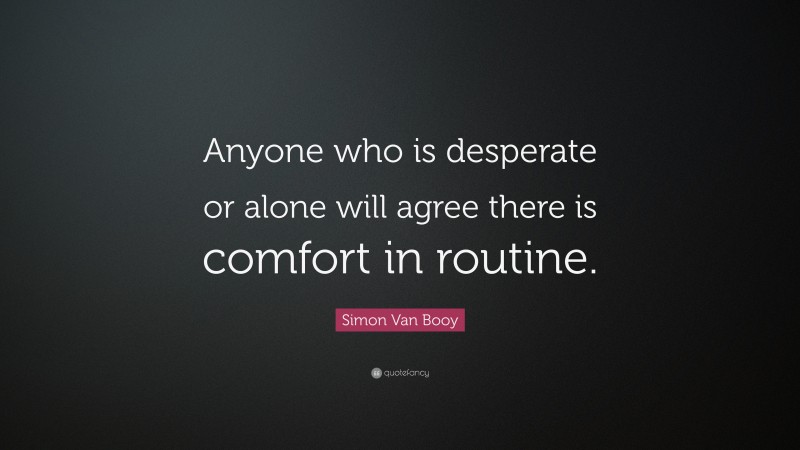 Simon Van Booy Quote: “Anyone who is desperate or alone will agree there is comfort in routine.”