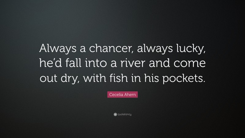 Cecelia Ahern Quote: “Always a chancer, always lucky, he’d fall into a river and come out dry, with fish in his pockets.”