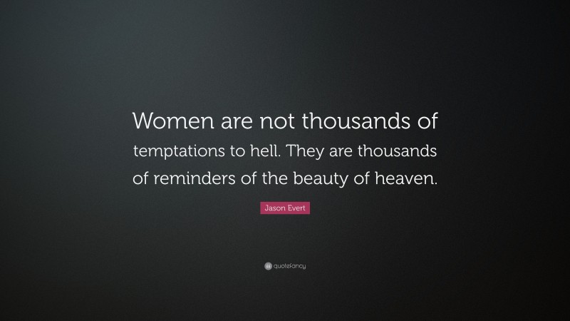 Jason Evert Quote: “Women are not thousands of temptations to hell. They are thousands of reminders of the beauty of heaven.”