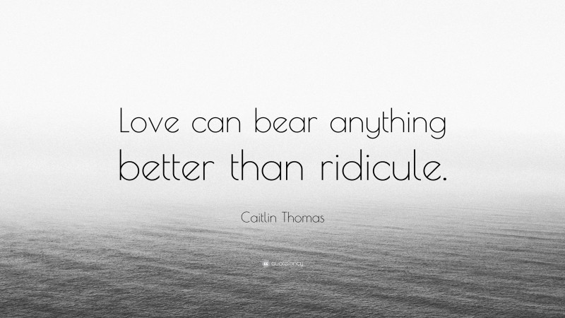 Caitlin Thomas Quote: “Love can bear anything better than ridicule.”