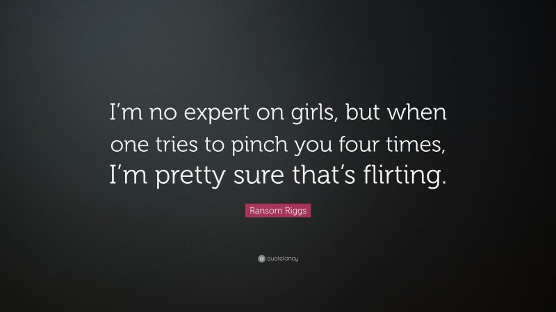Ransom Riggs Quote: “I’m no expert on girls, but when one tries to pinch you four times, I’m pretty sure that’s flirting.”