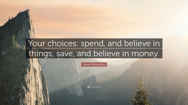 James Richardson Quote: “Your choices: spend, and believe in things; save, and believe in money.”