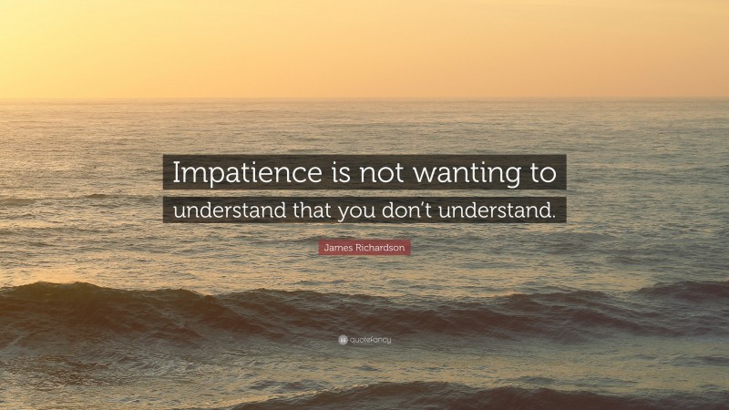 James Richardson Quote: “Impatience is not wanting to understand that you don’t understand.”