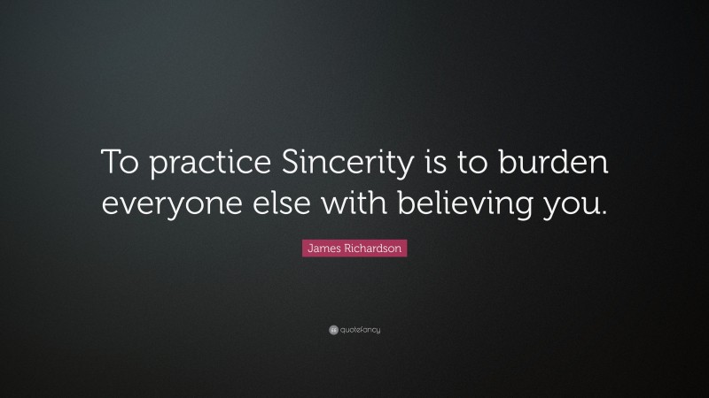 James Richardson Quote: “To practice Sincerity is to burden everyone else with believing you.”