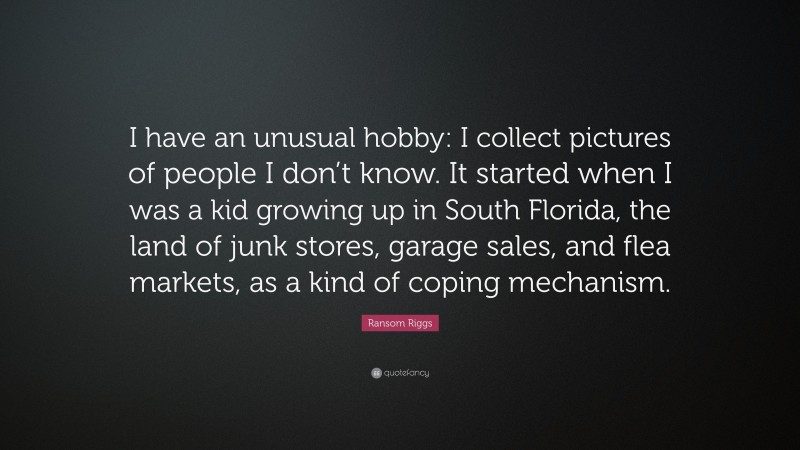 Ransom Riggs Quote: “I have an unusual hobby: I collect pictures of people I don’t know. It started when I was a kid growing up in South Florida, the land of junk stores, garage sales, and flea markets, as a kind of coping mechanism.”