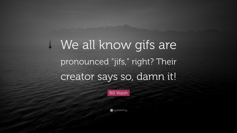 Bill Walsh Quote: “We all know gifs are pronounced “jifs,” right? Their creator says so, damn it!”