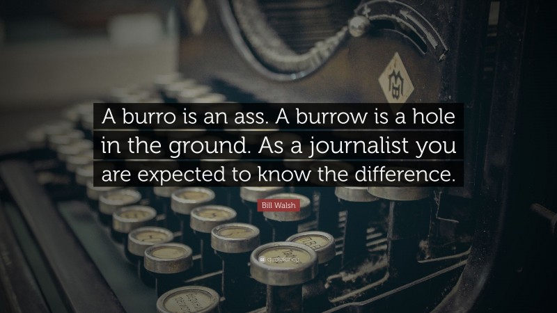 Bill Walsh Quote: “A burro is an ass. A burrow is a hole in the ground. As a journalist you are expected to know the difference.”