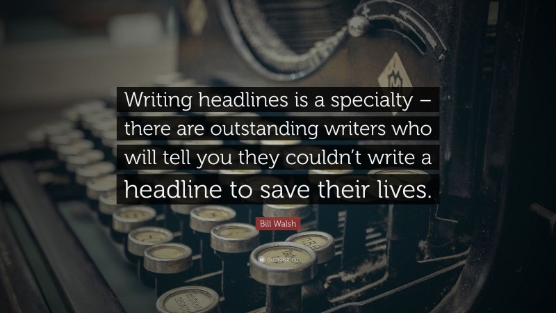 Bill Walsh Quote: “Writing headlines is a specialty – there are outstanding writers who will tell you they couldn’t write a headline to save their lives.”