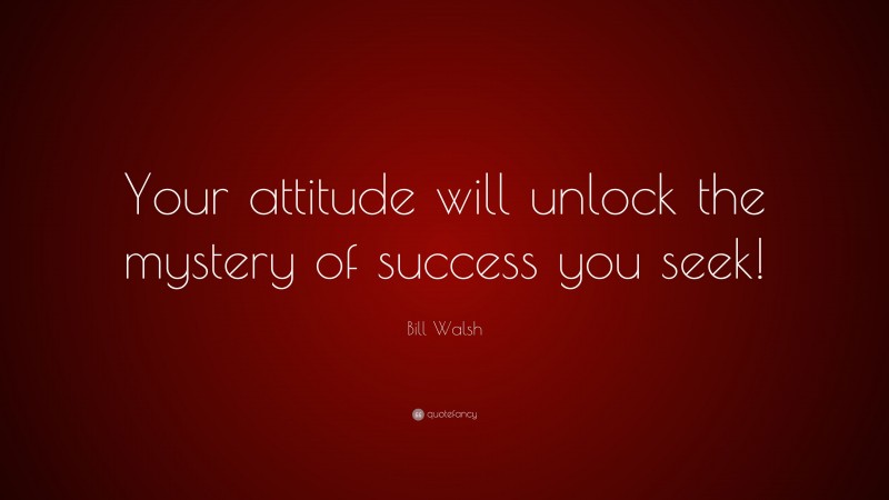 Bill Walsh Quote: “Your attitude will unlock the mystery of success you seek!”