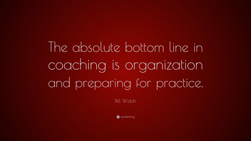 Bill Walsh Quote: “The absolute bottom line in coaching is organization and preparing for practice.”