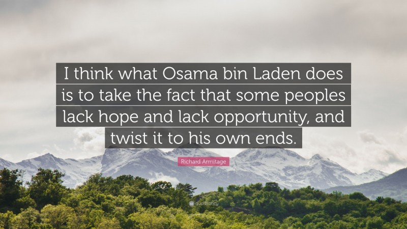 Richard Armitage Quote: “I think what Osama bin Laden does is to take the fact that some peoples lack hope and lack opportunity, and twist it to his own ends.”