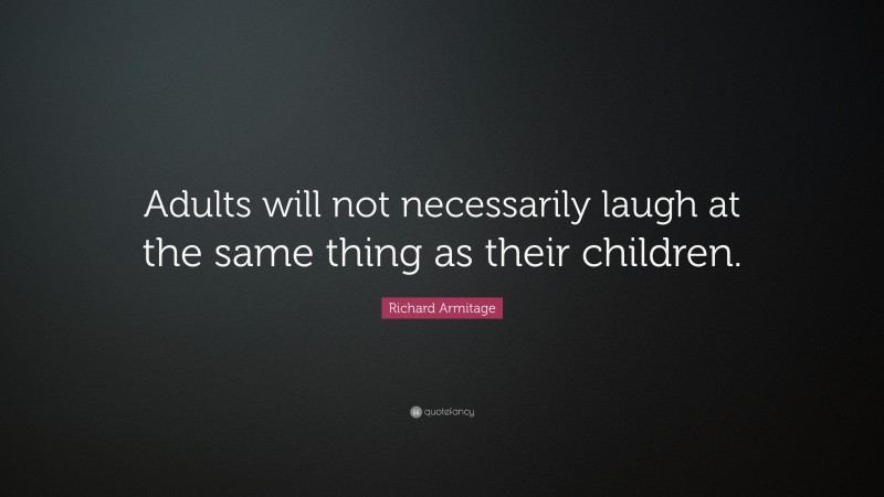 Richard Armitage Quote: “Adults will not necessarily laugh at the same thing as their children.”