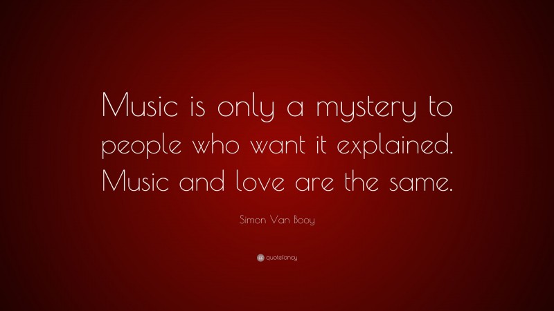 Simon Van Booy Quote: “Music is only a mystery to people who want it explained. Music and love are the same.”