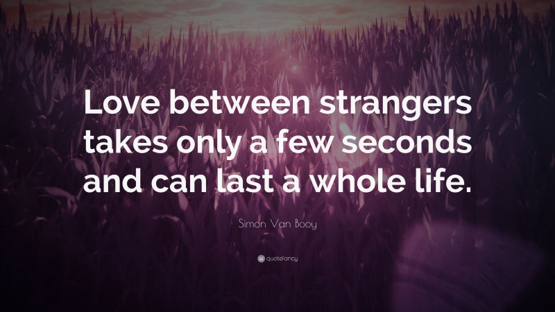 Simon Van Booy Quote: “Love between strangers takes only a few seconds and can last a whole life.”
