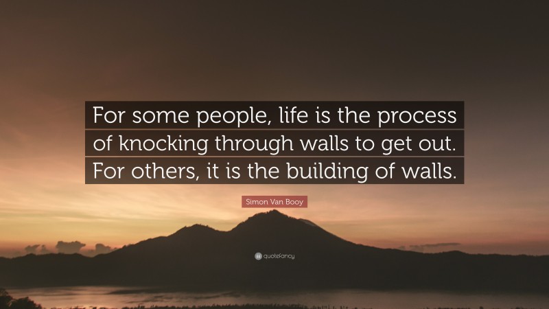 Simon Van Booy Quote: “For some people, life is the process of knocking through walls to get out. For others, it is the building of walls.”