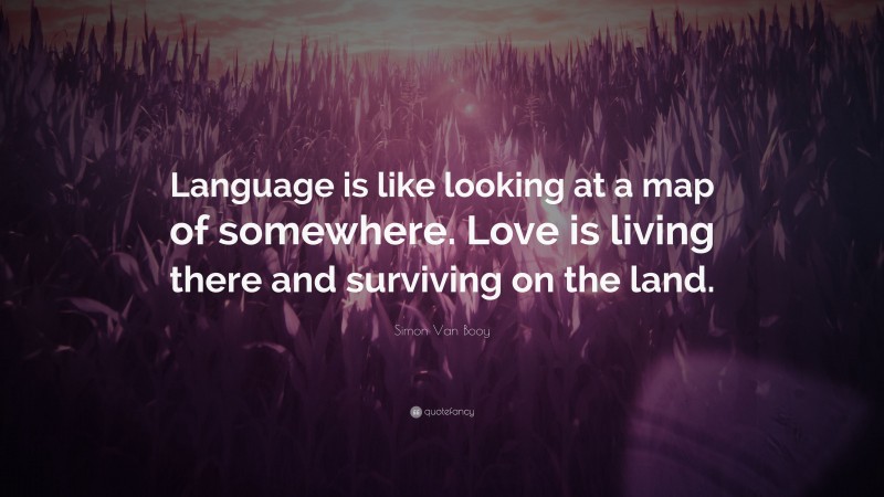 Simon Van Booy Quote: “Language is like looking at a map of somewhere. Love is living there and surviving on the land.”