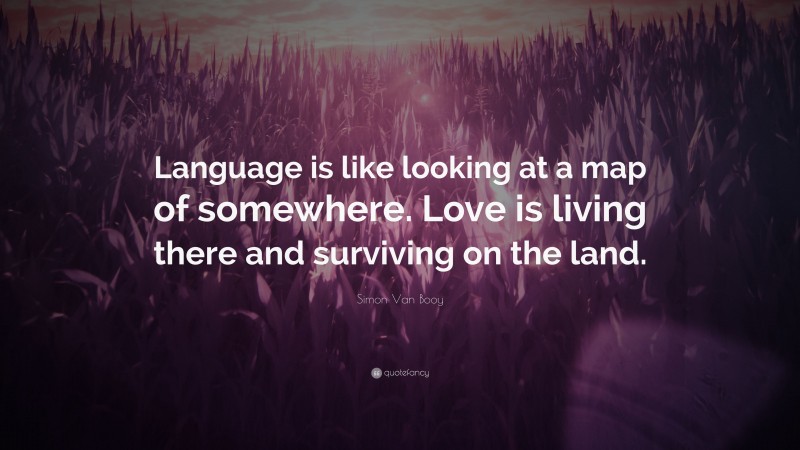 Simon Van Booy Quote: “Language is like looking at a map of somewhere. Love is living there and surviving on the land.”