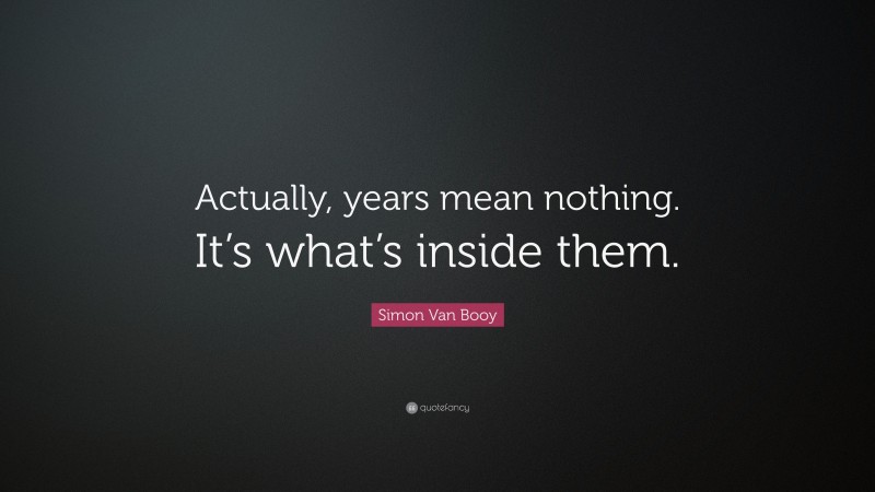 Simon Van Booy Quote: “Actually, years mean nothing. It’s what’s inside them.”