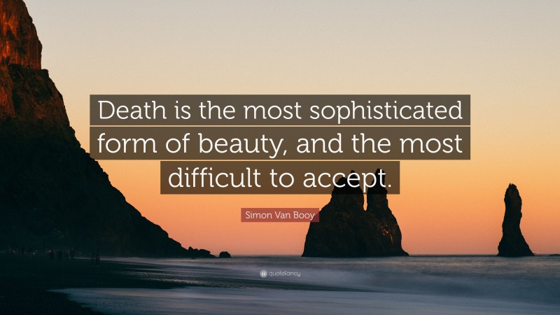 Simon Van Booy Quote: “Death is the most sophisticated form of beauty, and the most difficult to accept.”
