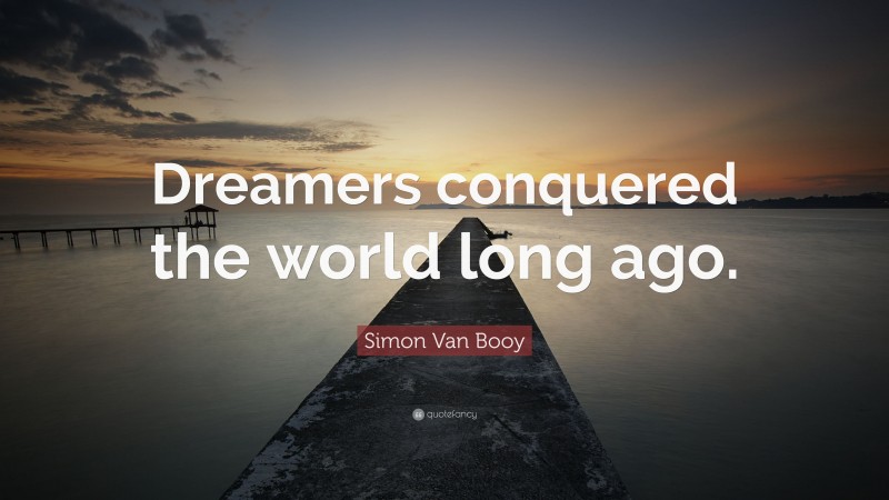 Simon Van Booy Quote: “Dreamers conquered the world long ago.”