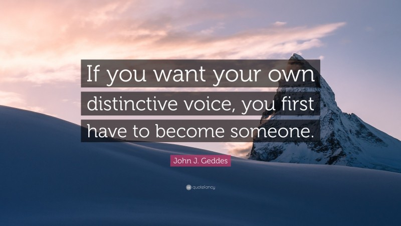 John J. Geddes Quote: “If you want your own distinctive voice, you first have to become someone.”