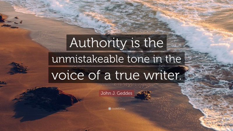 John J. Geddes Quote: “Authority is the unmistakeable tone in the voice of a true writer.”