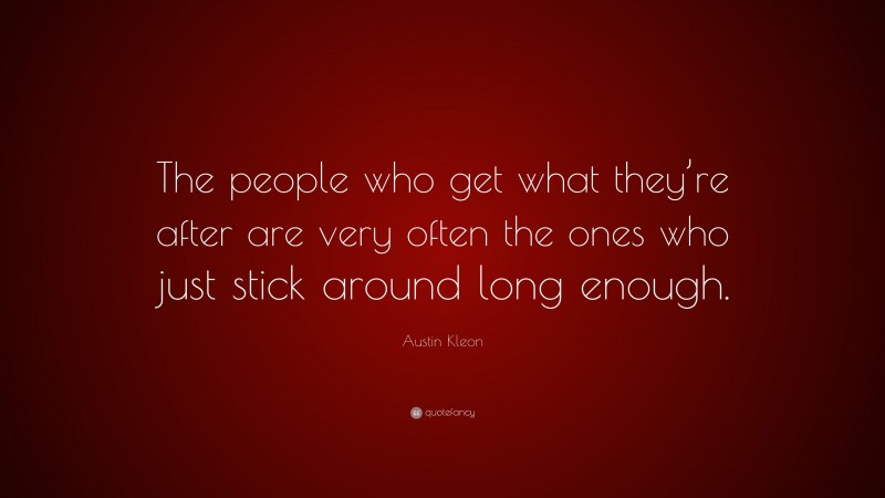 Austin Kleon Quote: “The people who get what they’re after are very often the ones who just stick around long enough.”