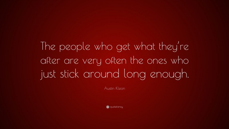 Austin Kleon Quote: “The people who get what they’re after are very often the ones who just stick around long enough.”
