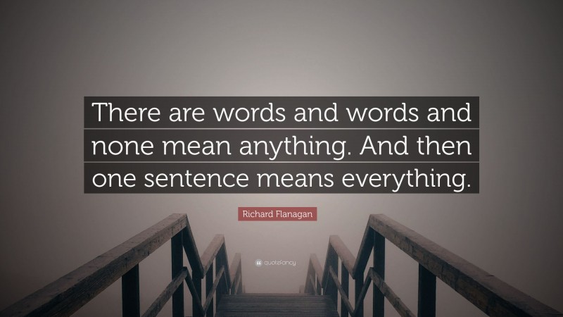 Richard Flanagan Quote: “There are words and words and none mean anything. And then one sentence means everything.”