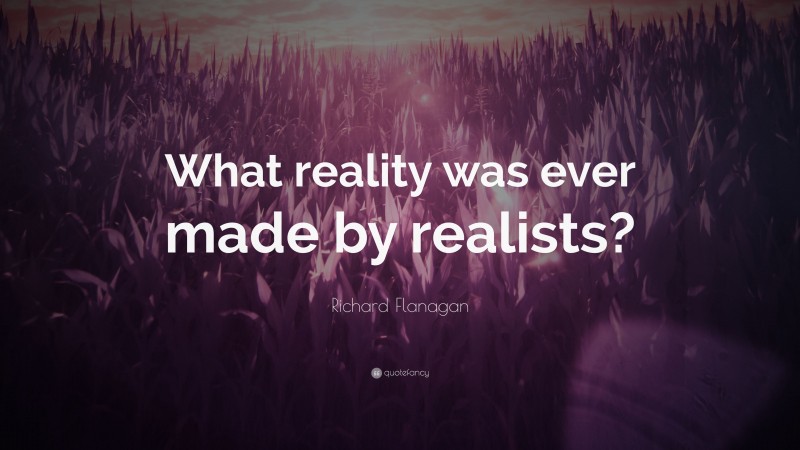 Richard Flanagan Quote: “What reality was ever made by realists?”