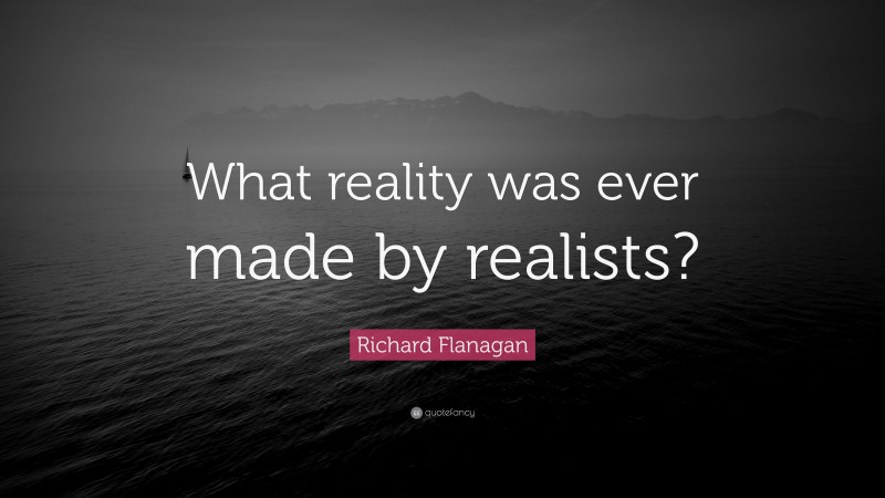 Richard Flanagan Quote: “What reality was ever made by realists?”