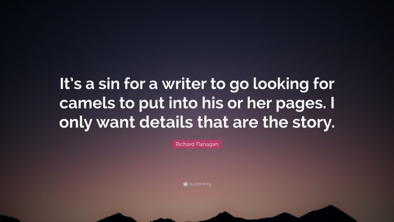 Richard Flanagan Quote: “It’s a sin for a writer to go looking for camels to put into his or her pages. I only want details that are the story.”