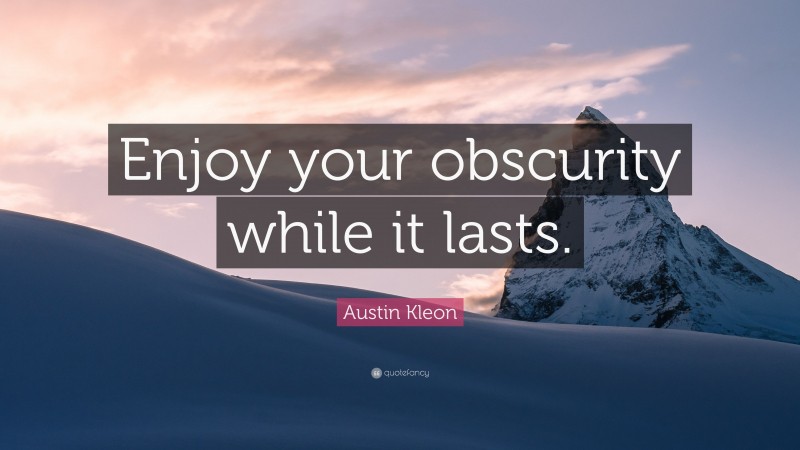 Austin Kleon Quote: “Enjoy your obscurity while it lasts.”