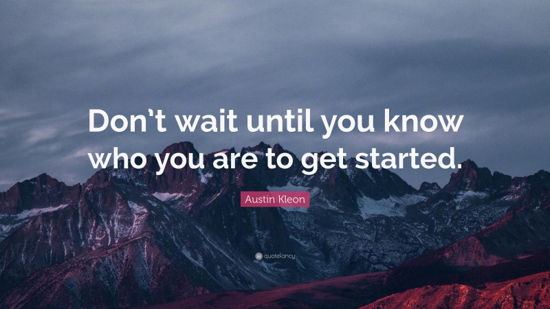 Austin Kleon Quote: “Don’t wait until you know who you are to get started.”