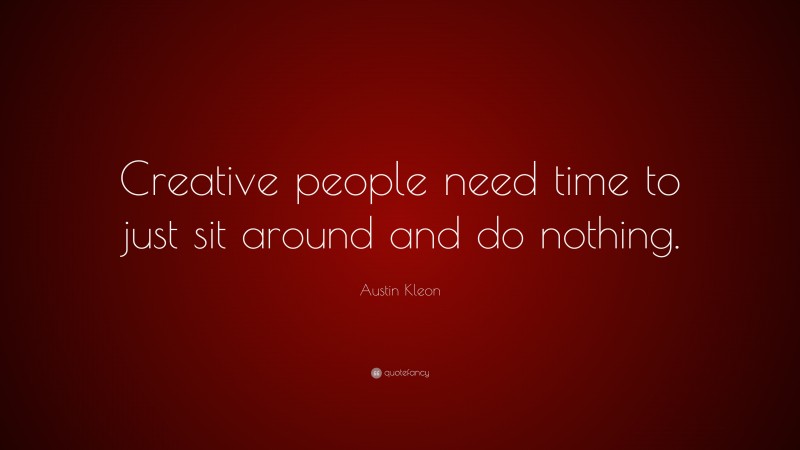 Austin Kleon Quote: “Creative People Need Time To Just Sit Around And ...