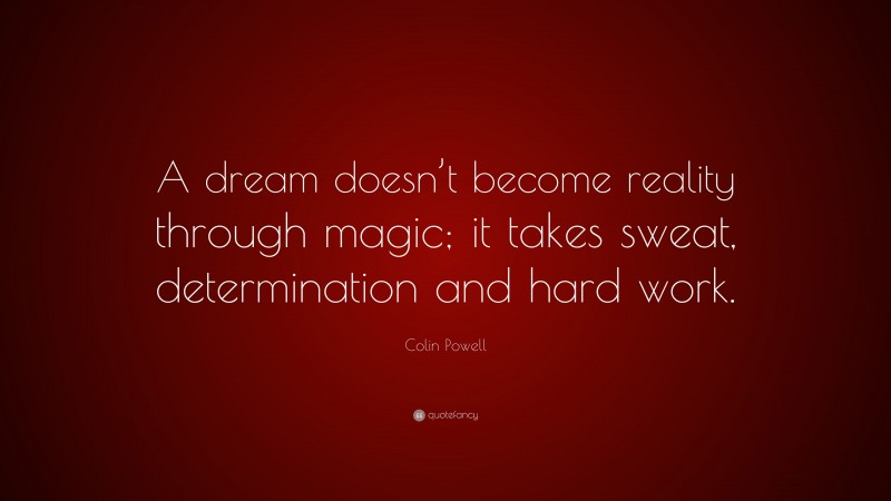 Colin Powell Quote: “A dream doesn’t become reality through magic; it takes sweat, determination and hard work.”