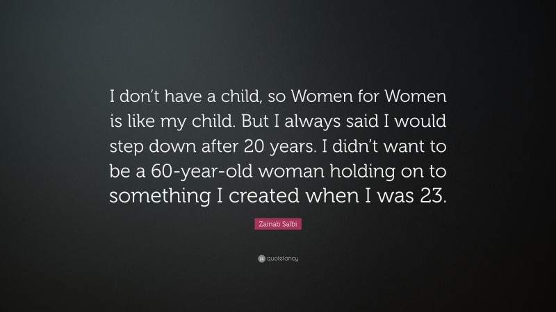Zainab Salbi Quote: “I don’t have a child, so Women for Women is like my child. But I always said I would step down after 20 years. I didn’t want to be a 60-year-old woman holding on to something I created when I was 23.”