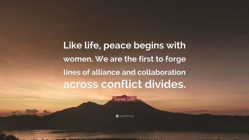 Zainab Salbi Quote: “Like life, peace begins with women. We are the first to forge lines of alliance and collaboration across conflict divides.”