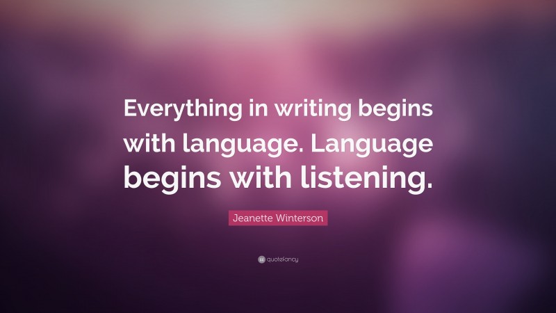 Jeanette Winterson Quote: “Everything in writing begins with language. Language begins with listening.”