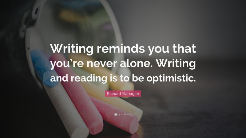 Richard Flanagan Quote: “Writing reminds you that you’re never alone. Writing and reading is to be optimistic.”