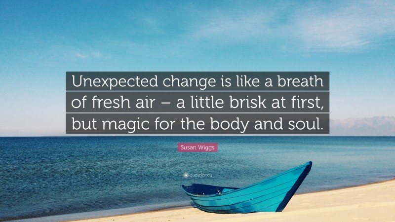 Susan Wiggs Quote: “Unexpected change is like a breath of fresh air – a little brisk at first, but magic for the body and soul.”