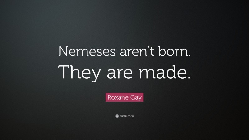 Roxane Gay Quote: “Nemeses aren’t born. They are made.”