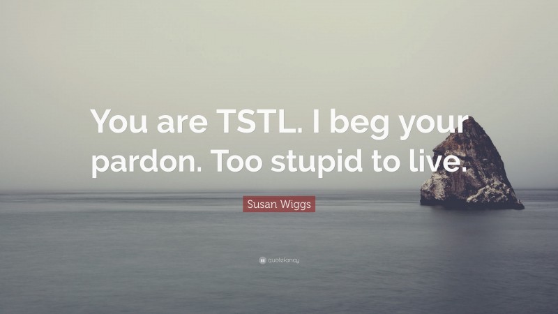 Susan Wiggs Quote: “You are TSTL. I beg your pardon. Too stupid to live.”