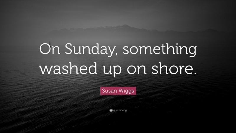 Susan Wiggs Quote: “On Sunday, something washed up on shore.”