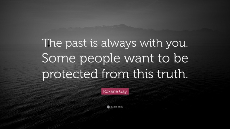 Roxane Gay Quote: “The past is always with you. Some people want to be protected from this truth.”