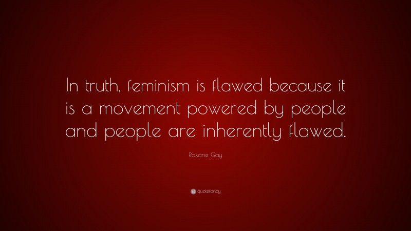 Roxane Gay Quote: “In truth, feminism is flawed because it is a movement powered by people and people are inherently flawed.”