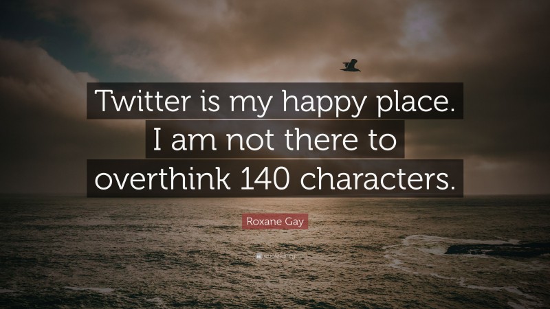 Roxane Gay Quote: “Twitter is my happy place. I am not there to overthink 140 characters.”